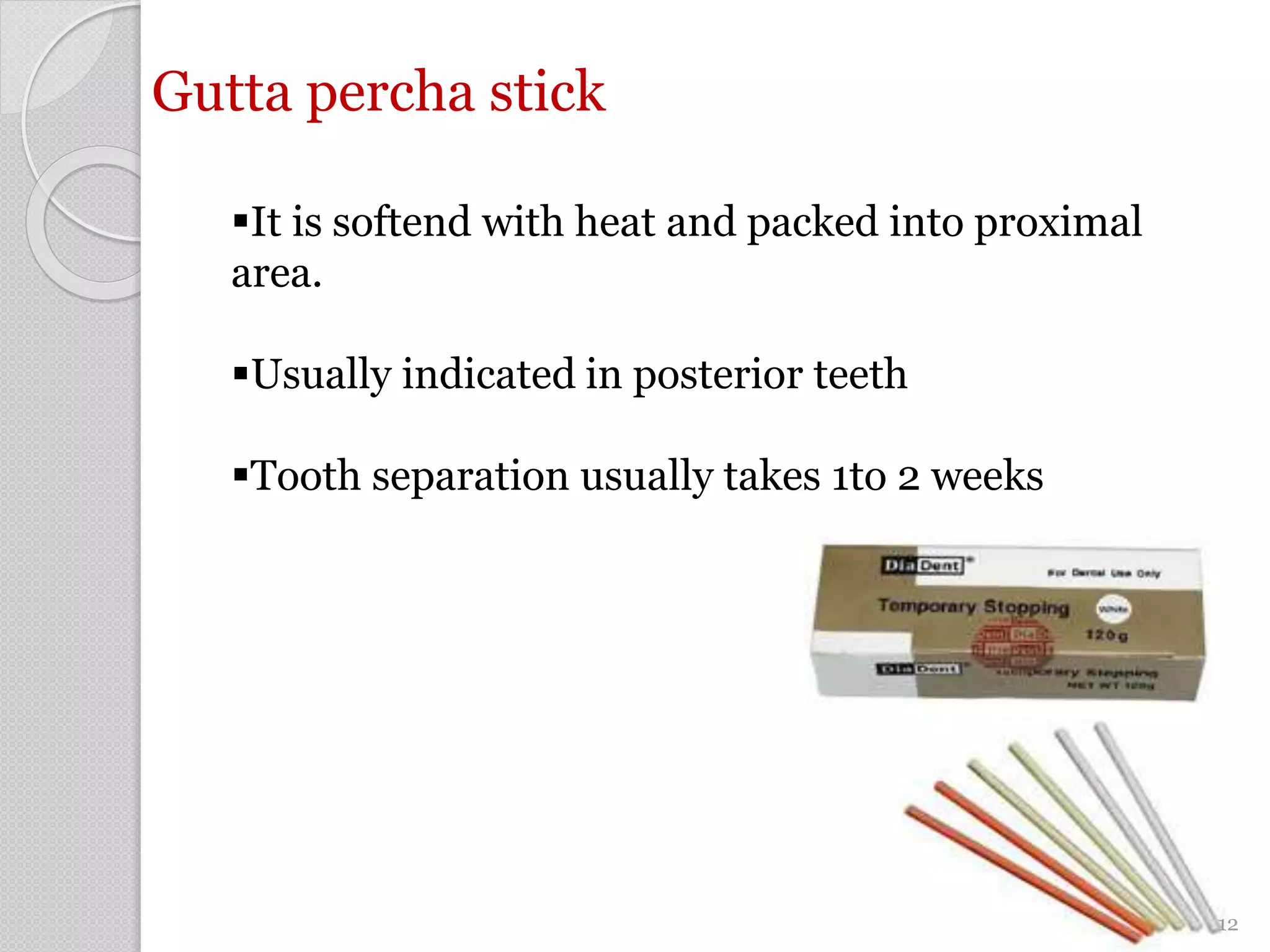 Gutta percha stick
It is softend with heat and packed into proximal
area.
Usually indicated in posterior teeth
Tooth separation usually takes 1to 2 weeks
12
 