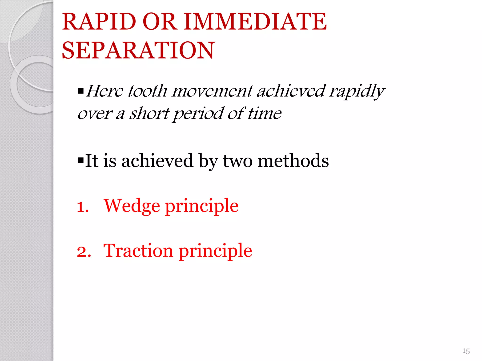 RAPID OR IMMEDIATE
SEPARATION
Here tooth movement achieved rapidly
over a short period of time
It is achieved by two methods
1. Wedge principle
2. Traction principle
15
 