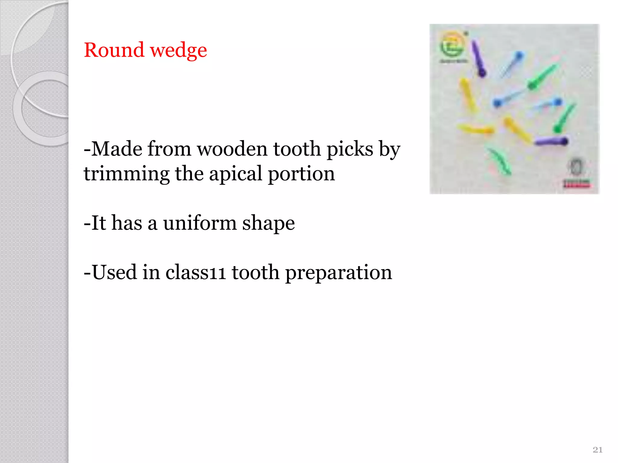 Round wedge
-Made from wooden tooth picks by
trimming the apical portion
-It has a uniform shape
-Used in class11 tooth preparation
21
 
