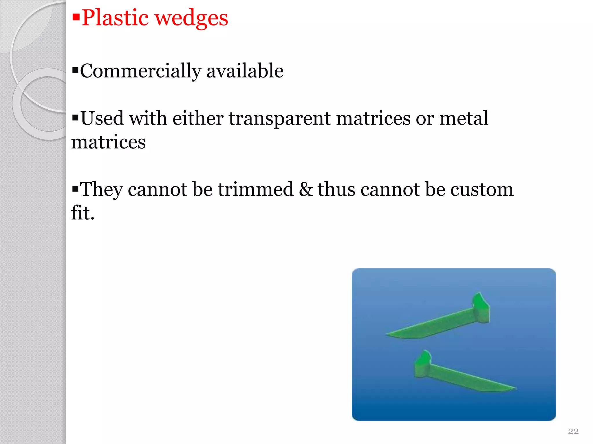 Plastic wedges
Commercially available
Used with either transparent matrices or metal
matrices
They cannot be trimmed & thus cannot be custom
fit.
22
 