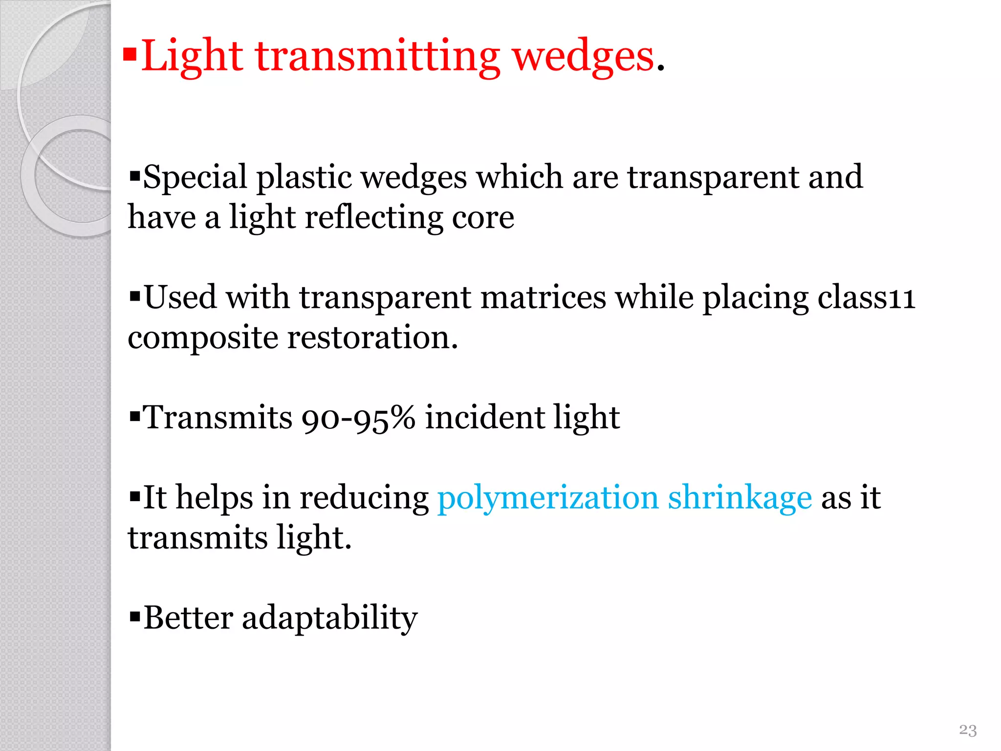 23
Special plastic wedges which are transparent and
have a light reflecting core
Used with transparent matrices while placing class11
composite restoration.
Transmits 90-95% incident light
It helps in reducing polymerization shrinkage as it
transmits light.
Better adaptability
Light transmitting wedges.
 