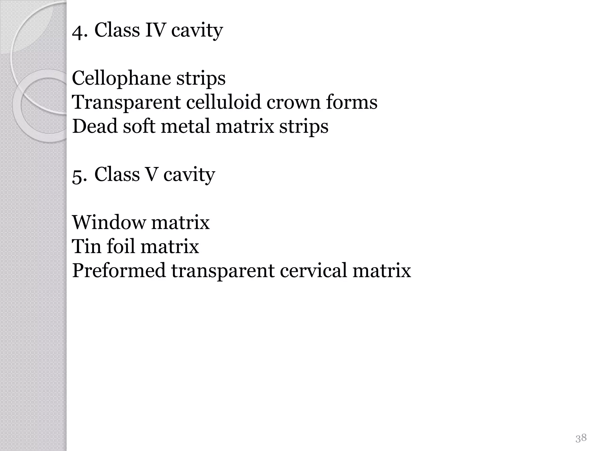 4. Class IV cavity
Cellophane strips
Transparent celluloid crown forms
Dead soft metal matrix strips
5. Class V cavity
Window matrix
Tin foil matrix
Preformed transparent cervical matrix
38
 