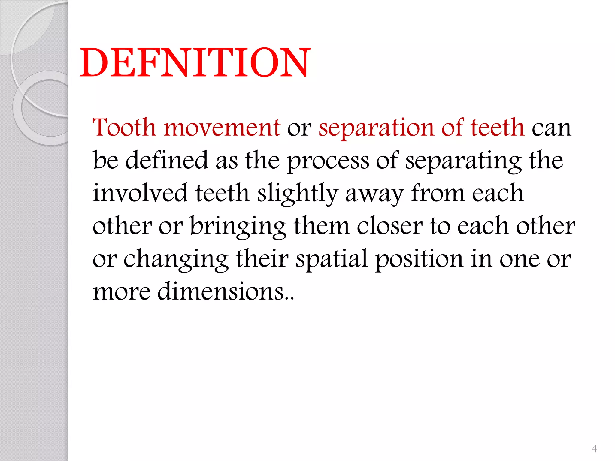 Tooth movement or separation of teeth can
be defined as the process of separating the
involved teeth slightly away from each
other or bringing them closer to each other
or changing their spatial position in one or
more dimensions..
DEFNITION
4
 
