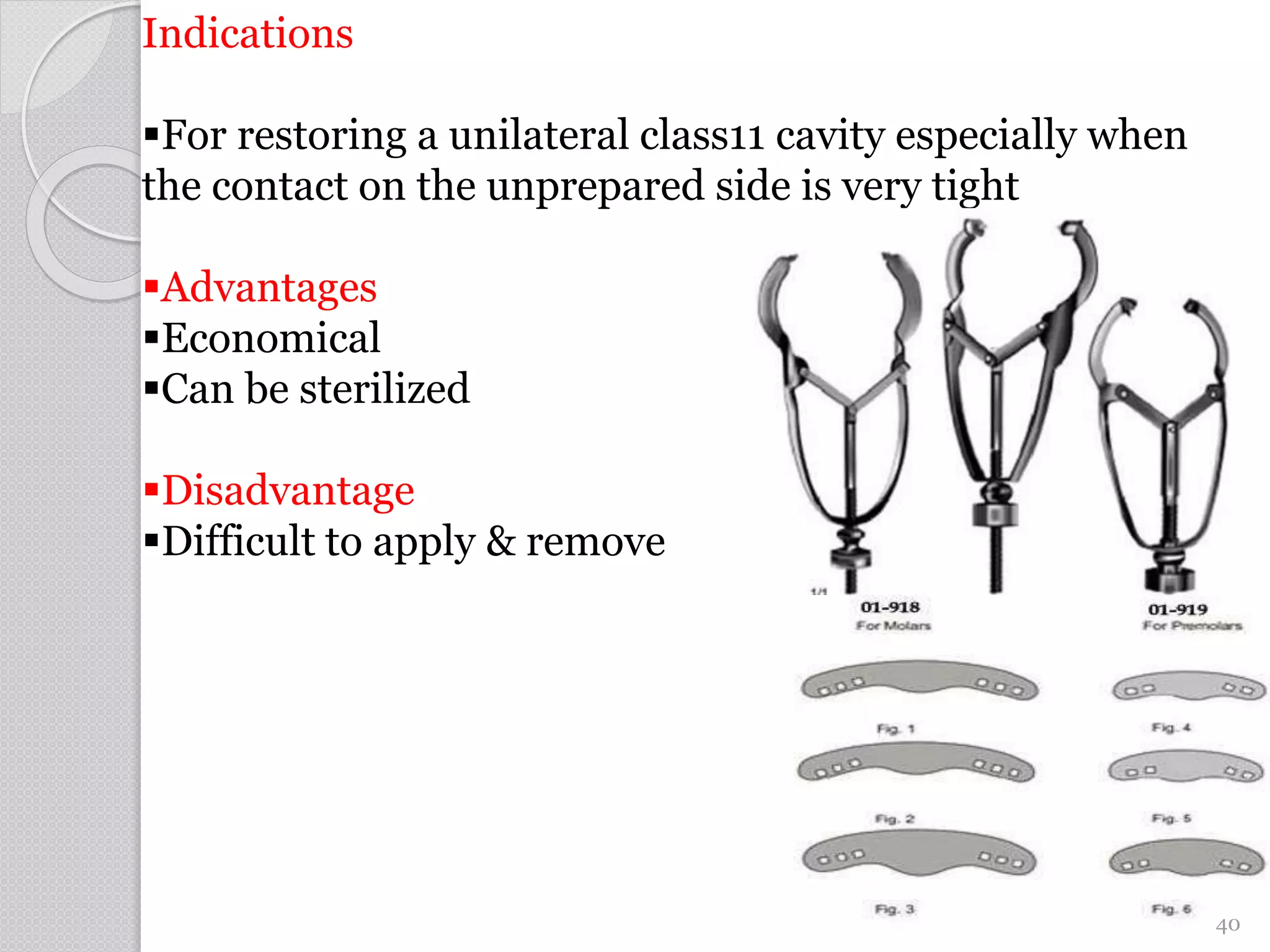Indications
For restoring a unilateral class11 cavity especially when
the contact on the unprepared side is very tight
Advantages
Economical
Can be sterilized
Disadvantage
Difficult to apply & remove
40
 