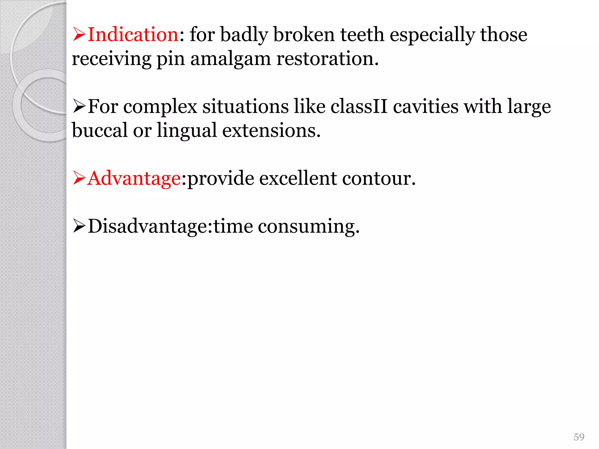 Indication: for badly broken teeth especially those
receiving pin amalgam restoration.
For complex situations like classII cavities with large
buccal or lingual extensions.
Advantage:provide excellent contour.
Disadvantage:time consuming.
59
 