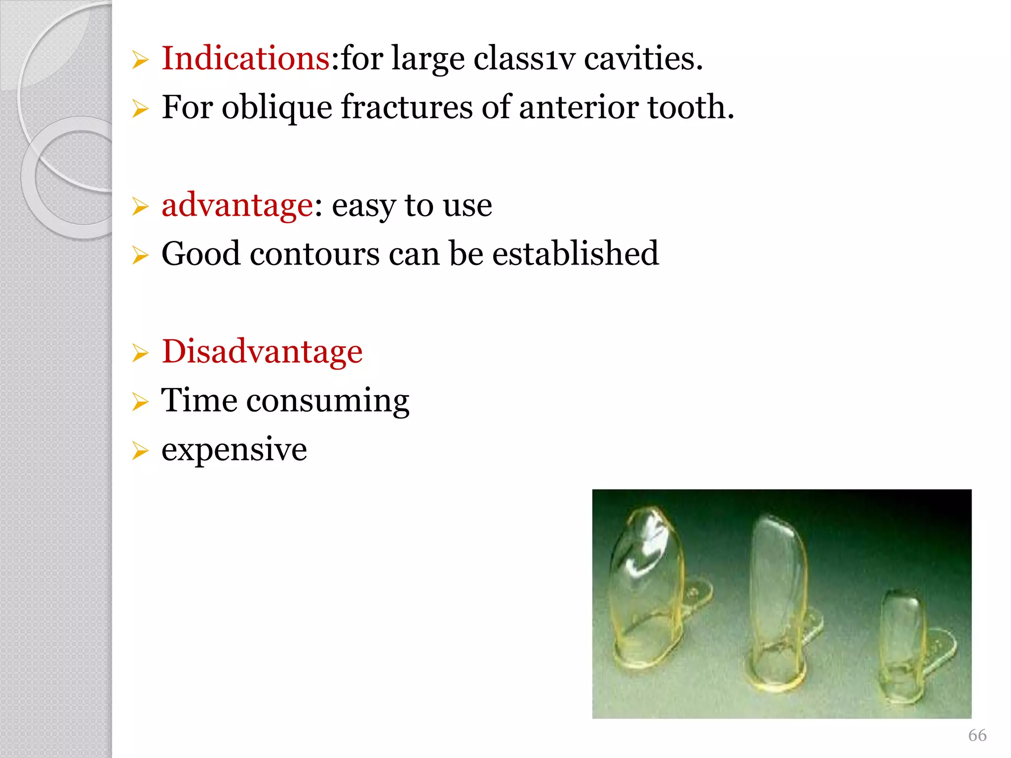  Indications:for large class1v cavities.
 For oblique fractures of anterior tooth.
 advantage: easy to use
 Good contours can be established
 Disadvantage
 Time consuming
 expensive
66
 