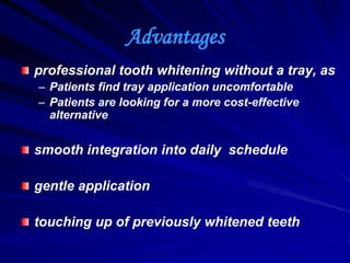 Advantages
professional tooth whitening without a tray, as
– Patients find tray application uncomfortable
– Patients are looking for a more cost-effective
alternative

smooth integration into daily schedule
gentle application
touching up of previously whitened teeth

 