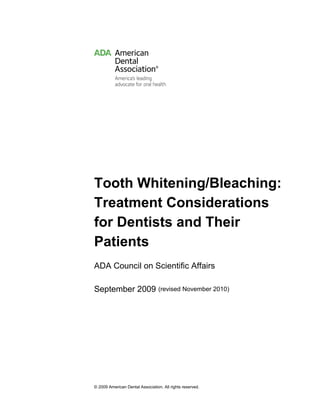 © 2009 American Dental Association. All rights reserved.
Tooth Whitening/Bleaching:
Treatment Considerations
for Dentists and Their
Patients
ADA Council on Scientific Affairs
September 2009 (revised November 2010)
 