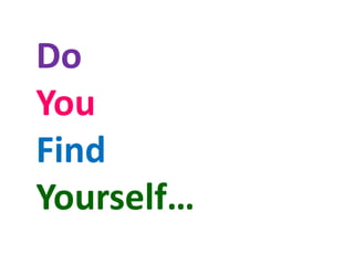 Do
You
Find
Yourself…
 