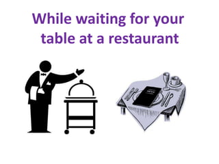 While waiting for your
 table at a restaurant
 