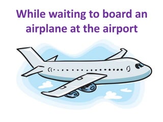 While waiting to board an
 airplane at the airport
 