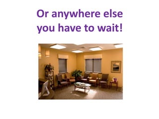 Or anywhere else
you have to wait!
 