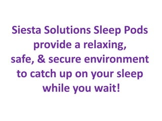 Siesta Solutions Sleep Pods
     provide a relaxing,
safe, & secure environment
 to catch up on your sleep
       while you wait!
 