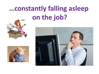 …constantly falling asleep
      on the job?
 