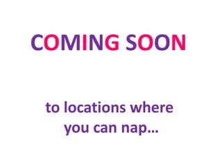 COMING SOON

 to locations where
    you can nap…
 