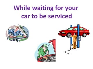 While waiting for your
 car to be serviced
 