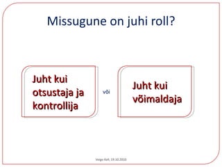 Missugune on juhi roll? Veigo Kell, 19.10.2010 Juht kui  otsustaja ja  kontrollija Juht kui  võimaldaja või 
