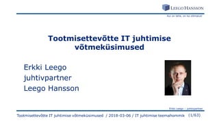 Kui on tahe, on ka võimalus!
Erkki Leego – juhtivpartner
(1/63)Tootmisettevõtte IT juhtimise võtmeküsimused / 2018-03-06 / IT juhtimise teemahommik
Tootmisettevõtte IT juhtimise
võtmeküsimused
Erkki Leego
juhtivpartner
Leego Hansson
 