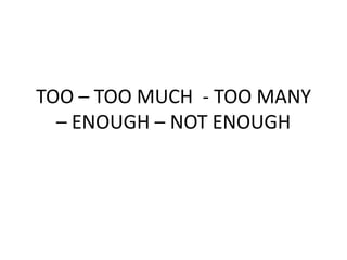 TOO – TOO MUCH - TOO MANY
– ENOUGH – NOT ENOUGH

 
