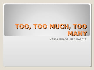TOO, TOO MUCH, TOO MANY MARIA GUADALUPE GARCÍA 