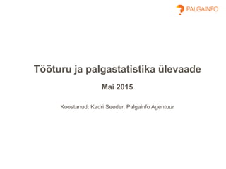 Tööturu ja palgastatistika ülevaade
Mai 2015
Koostanud: Kadri Seeder, Palgainfo Agentuur
 