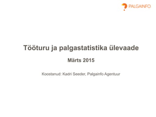 Tööturu ja palgastatistika ülevaade
Märts 2015
Koostanud: Kadri Seeder, Palgainfo Agentuur
 