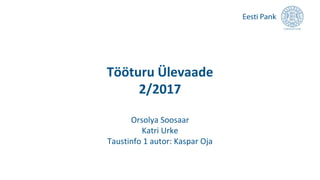 Tööturu Ülevaade
2/2017
Orsolya Soosaar
Katri Urke
Taustinfo 1 autor: Kaspar Oja
 