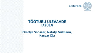 TÖÖTURU ÜLEVAADE
I/2014
Orsolya Soosaar, Natalja Viilmann,
Kaspar Oja
 