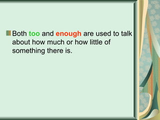 Both  too  and  enough  are used to talk about how much or how little of something there is. 