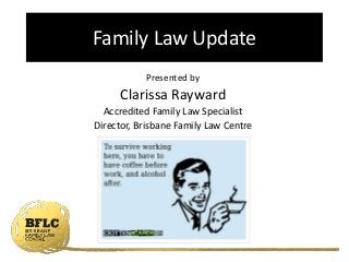 Presented by
Clarissa Rayward
Accredited Family Law Specialist
Director, Brisbane Family Law Centre
Family Law Update
 