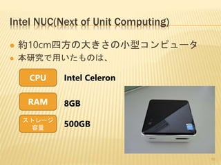 Intel NUC(Next of Unit Computing)
 約10cm四方の大きさの小型コンピュータ
 本研究で用いたものは、
CPU
ストレージ
容量
RAM
Intel Celeron
8GB
500GB
10
 