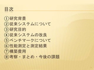 目次
①研究背景
②従来システムについて
③研究目的
④従来システムの改良
⑤ベンチマークについて
⑥性能測定と測定結果
⑦構築費用
⑧考察・まとめ・今後の課題
2
 