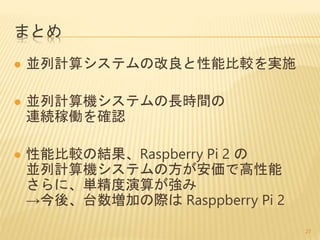 まとめ
 並列計算システムの改良と性能比較を実施
 並列計算機システムの長時間の
連続稼働を確認
 性能比較の結果、Raspberry Pi 2 の
並列計算機システムの方が安価で高性能
さらに、単精度演算が強み
→今後、台数増加の際は Rasppberry Pi 2
27
 