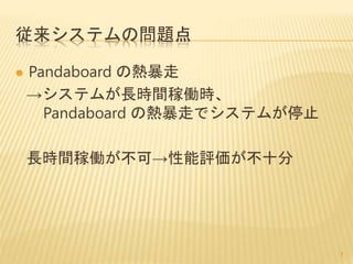 従来システムの問題点
 Pandaboard の熱暴走
→システムが長時間稼働時、
Pandaboard の熱暴走でシステムが停止
長時間稼働が不可→性能評価が不十分
7
 