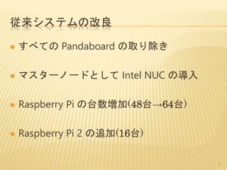 従来システムの改良
 すべての Pandaboard の取り除き
 マスターノードとして Intel NUC の導入
 Raspberry Pi の台数増加(48台→64台)
 Raspberry Pi 2 の追加(16台)
9
 