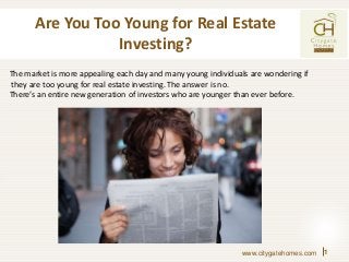 Are You Too Young for Real Estate
Investing?
1
The market is more appealing each day and many young individuals are wondering if
they are too young for real estate investing. The answer is no.
There’s an entire new generation of investors who are younger than ever before.
www.citygatehomes.com
 