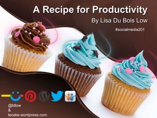 A Recipe for Productivity
                        By Lisa Du Bois Low
                                #socialmedia201




@ldlow
&
lecake.wordpress.com
 
