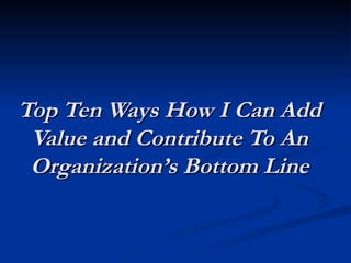 Top Ten Ways How I Can Add Value and Contribute To An Organization’s Bottom Line 