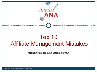 Top 10
Affiliate Management Mistakes
Ana Lucia Novak© www.socialana.com
PRESENTED BY ANA LUCIA NOVAK
 