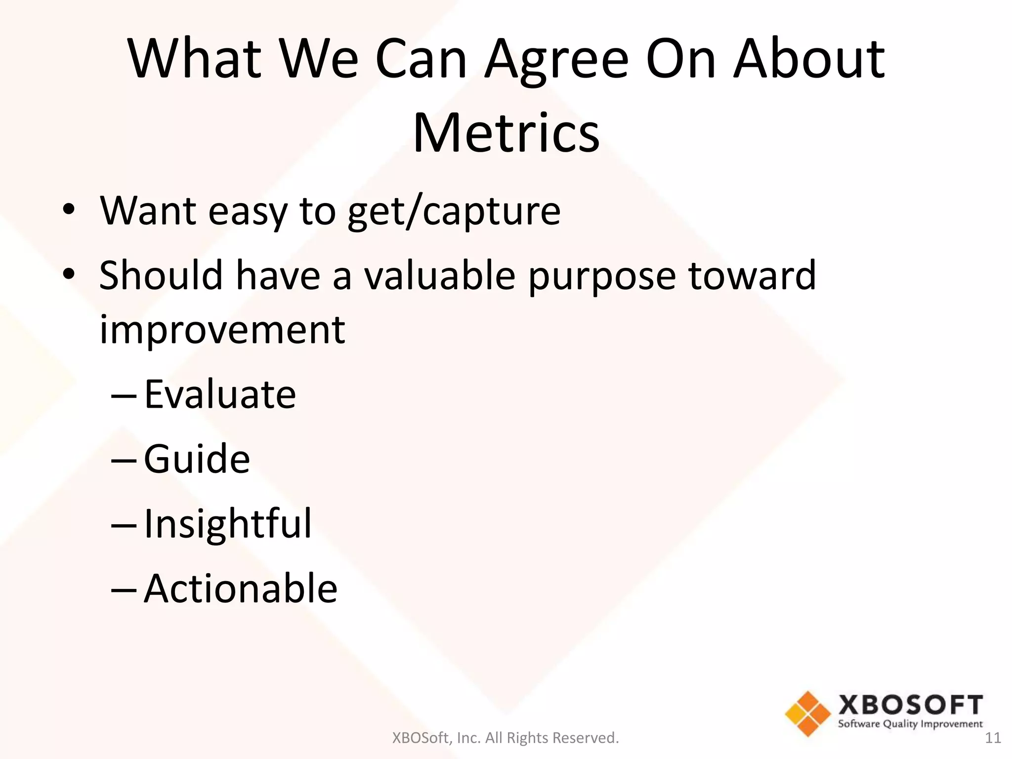 What We Can Agree On About 
Metrics 
• Want easy to get/capture 
• Should have a valuable purpose toward 
improvement 
– Evaluate 
– Guide 
– Insightful 
– Actionable 
XBOSoft, Inc. All Rights Reserved. 11 
 