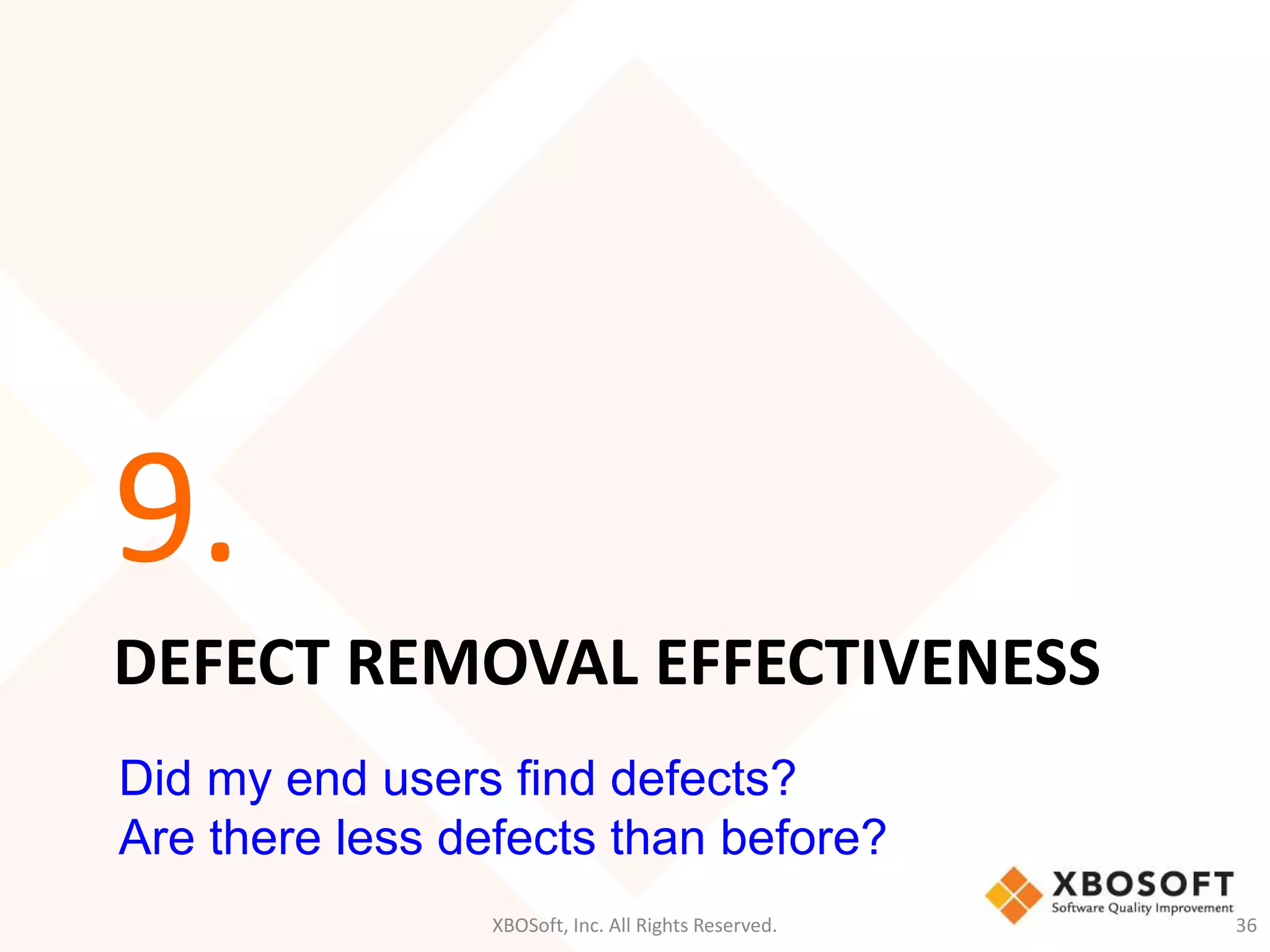 9. 
DEFECT REMOVAL EFFECTIVENESS 
Did my end users find defects? 
Are there less defects than before? 
XBOSoft, Inc. All Rights Reserved. 36 
 