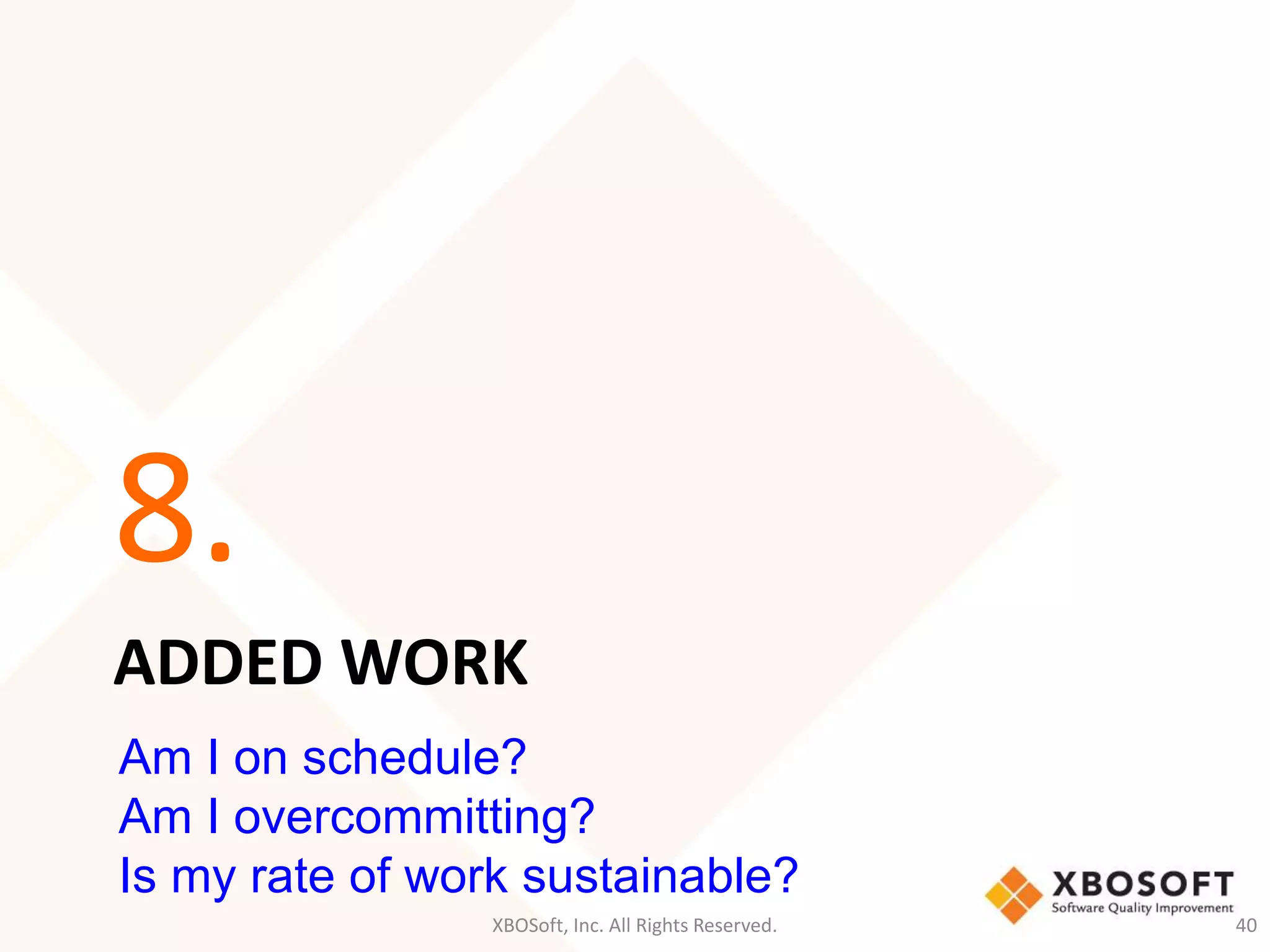 8. 
ADDED WORK 
Am I on schedule? 
Am I overcommitting? 
Is my rate of work sustainable? 
XBOSoft, Inc. All Rights Reserved. 40 
 