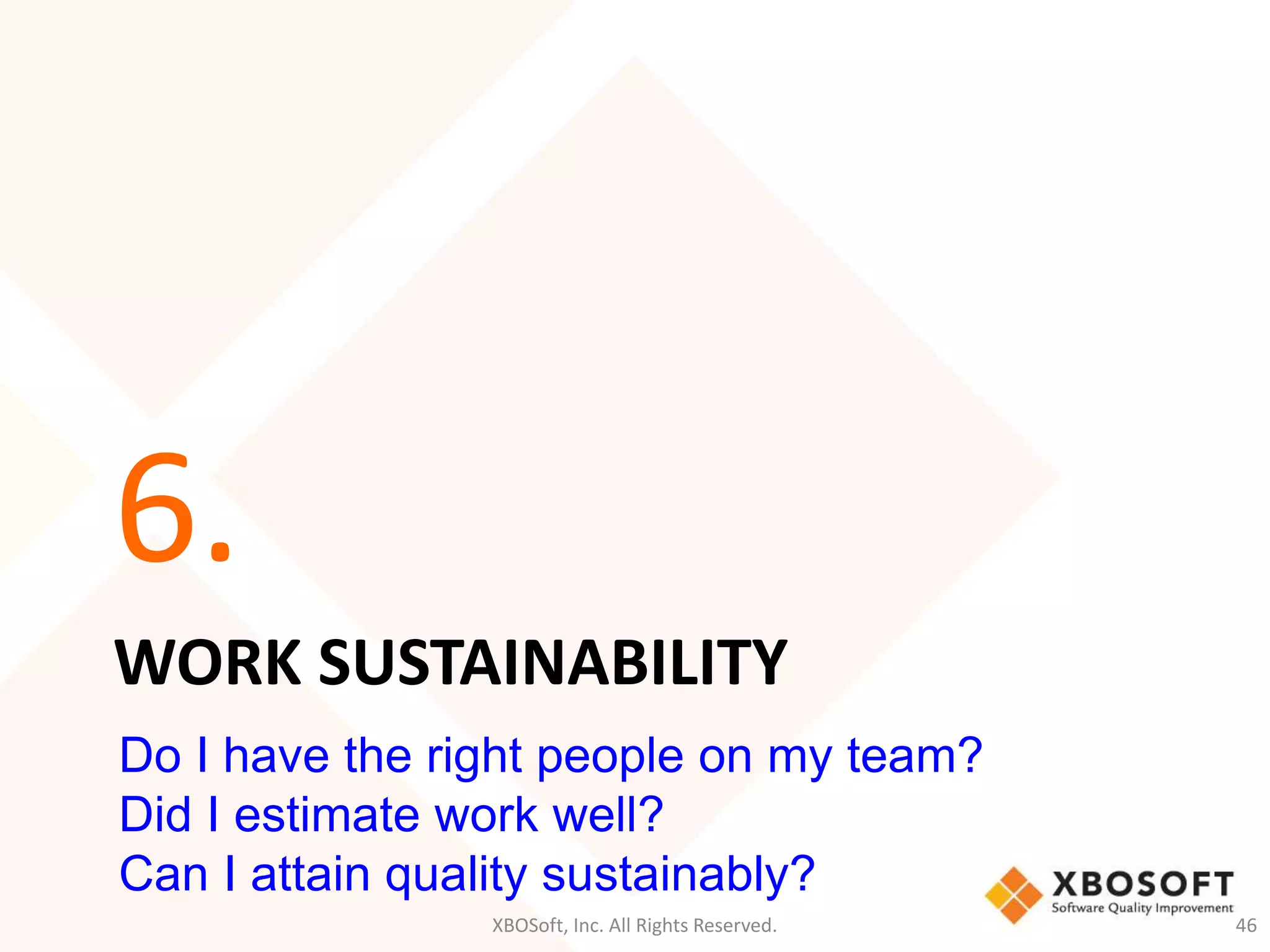 6. 
WORK SUSTAINABILITY 
Do I have the right people on my team? 
Did I estimate work well? 
Can I attain quality sustainably? 
XBOSoft, Inc. All Rights Reserved. 46 
 