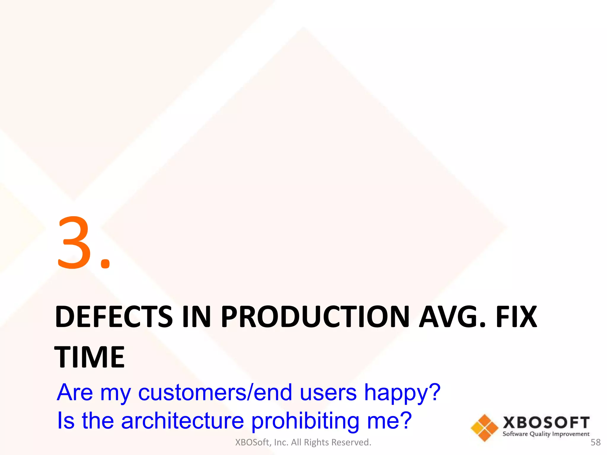 3. 
DEFECTS IN PRODUCTION AVG. FIX 
TIME 
Are my customers/end users happy? 
Is the architecture prohibiting me? 
XBOSoft, Inc. All Rights Reserved. 58 
 