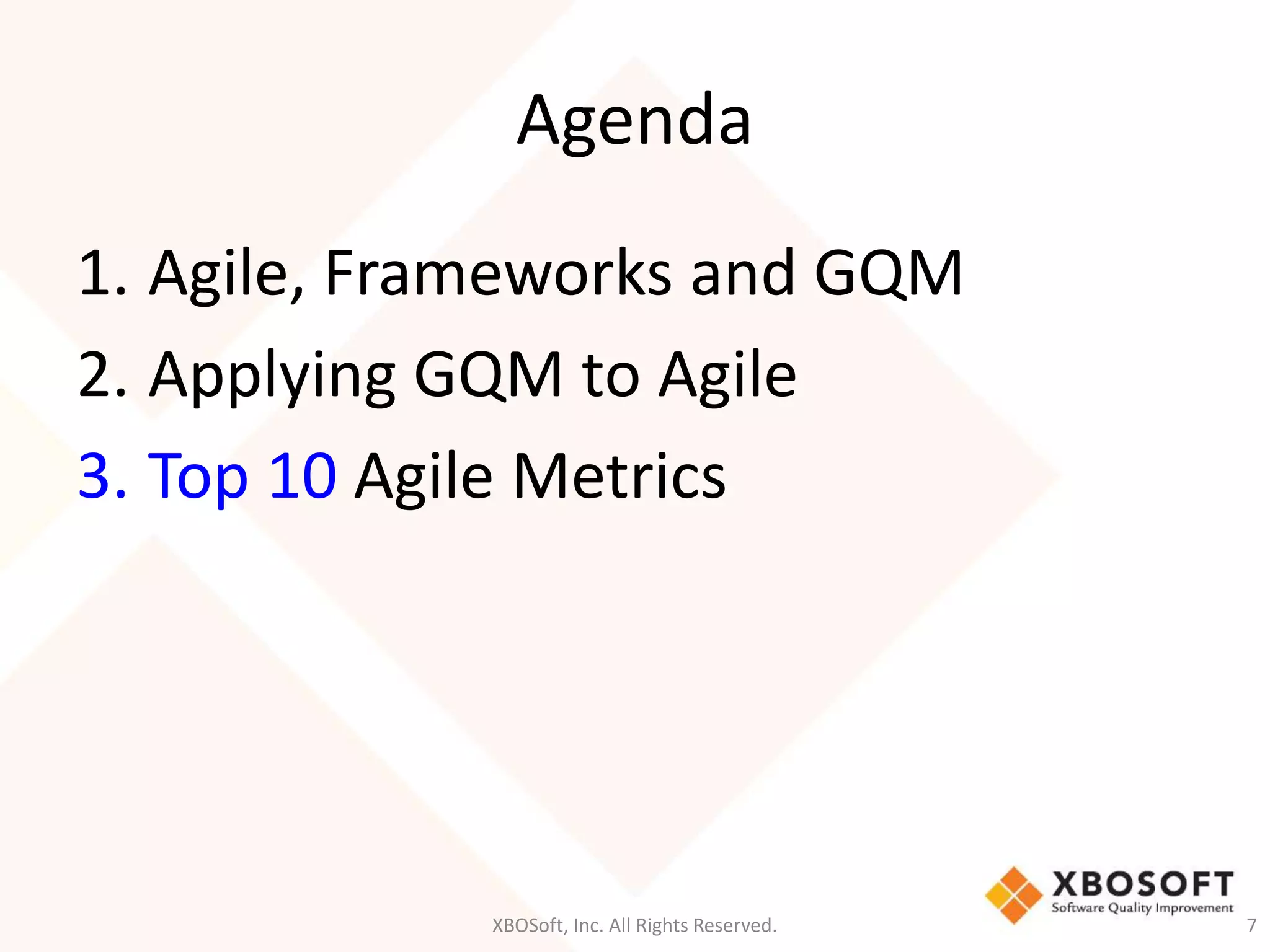 Agenda 
1. Agile, Frameworks and GQM 
2. Applying GQM to Agile 
3. Top 10 Agile Metrics 
XBOSoft, Inc. All Rights Reserved. 7 
 