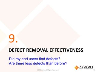 9. 
DEFECT REMOVAL EFFECTIVENESS 
Did my end users find defects? 
Are there less defects than before? 
XBOSoft, Inc. All Rights Reserved. 36 
 