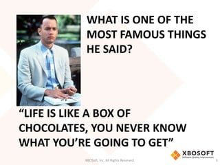 WHAT IS ONE OF THE 
MOST FAMOUS THINGS 
HE SAID? 
“LIFE IS LIKE A BOX OF 
CHOCOLATES, YOU NEVER KNOW 
WHAT YOU’RE GOING TO GET” 
XBOSoft, Inc. All Rights Reserved. 5 
 