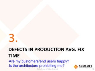 3. 
DEFECTS IN PRODUCTION AVG. FIX 
TIME 
Are my customers/end users happy? 
Is the architecture prohibiting me? 
XBOSoft, Inc. All Rights Reserved. 58 
 