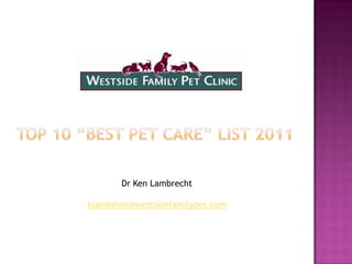 TOP 10 “BEST PET CARE” LIST 2011 Dr Ken Lambrecht  klambdvm@westsidefamilypet.com 