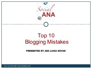 Top 10
Blogging Mistakes
Ana Lucia Novak© www.socialana.com
PRESENTED BY ANA LUCIA NOVAK
 